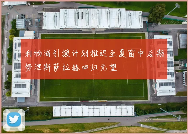 利物浦引援计划推迟至夏窗中后期努涅斯萨拉赫回归无望
