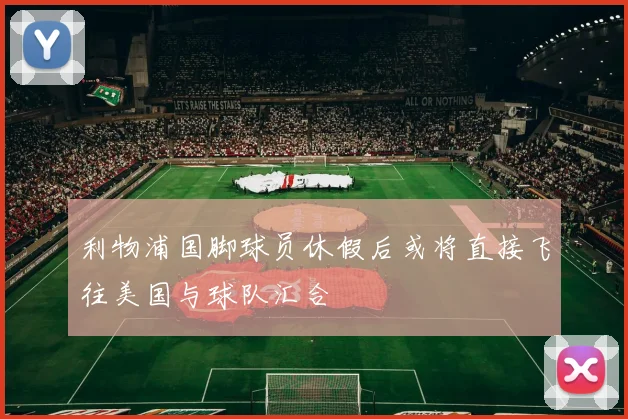 利物浦国脚球员休假后或将直接飞往美国与球队汇合