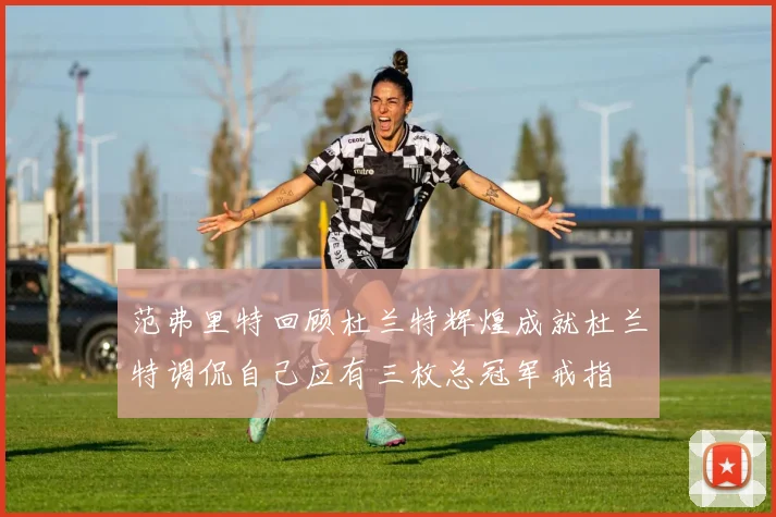 范弗里特回顾杜兰特辉煌成就杜兰特调侃自己应有三枚总冠军戒指