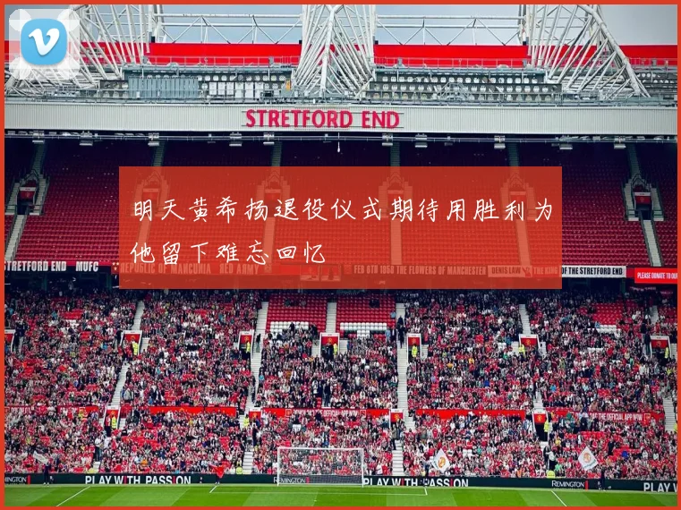 明天黄希扬退役仪式期待用胜利为他留下难忘回忆