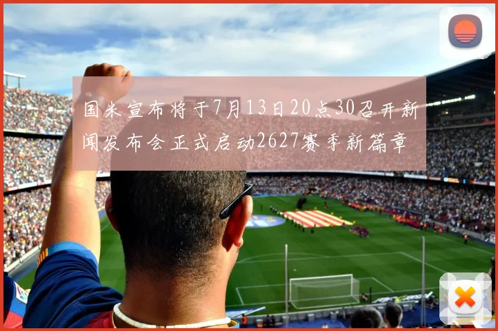 国米宣布将于7月13日20点30召开新闻发布会正式启动2627赛季新篇章