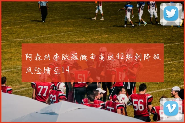 阿森纳夺欧冠概率高达42热刺降级风险增至14