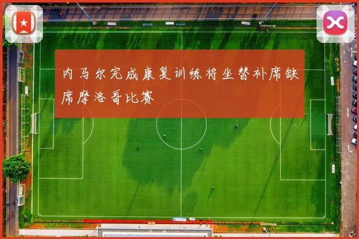内马尔完成康复训练将坐替补席缺席摩洛哥比赛