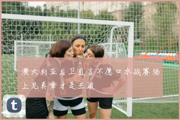 澳大利亚后卫直言不愿口水战赛场上见真章才是王道