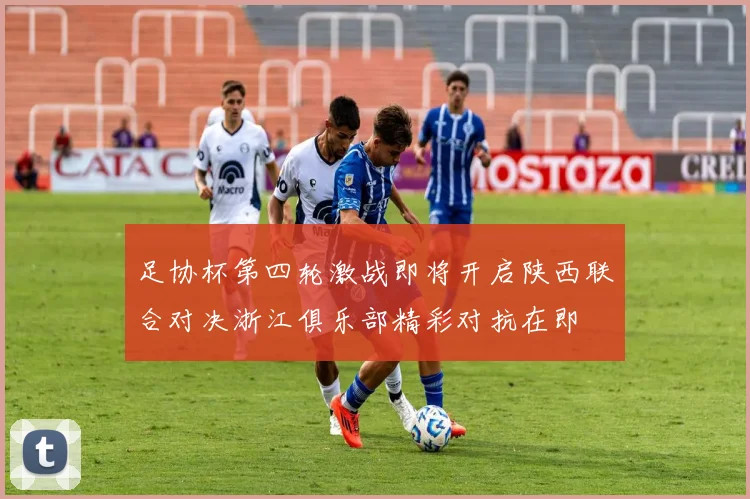 足协杯第四轮激战即将开启陕西联合对决浙江俱乐部精彩对抗在即