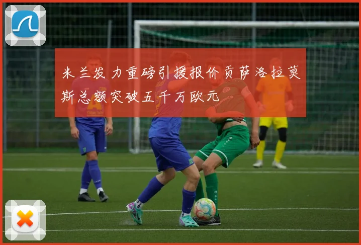 米兰发力重磅引援报价贡萨洛拉莫斯总额突破五千万欧元