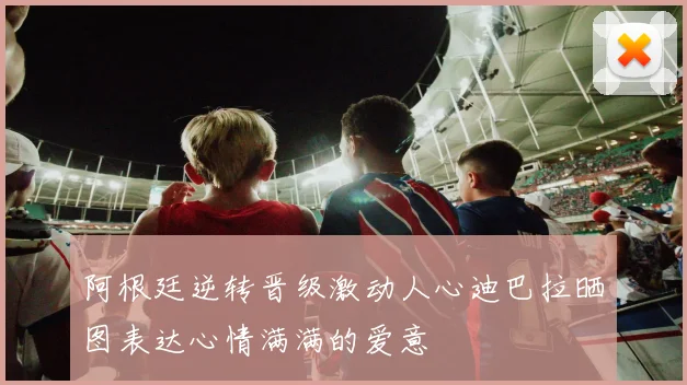 阿根廷逆转晋级激动人心迪巴拉晒图表达心情满满的爱意