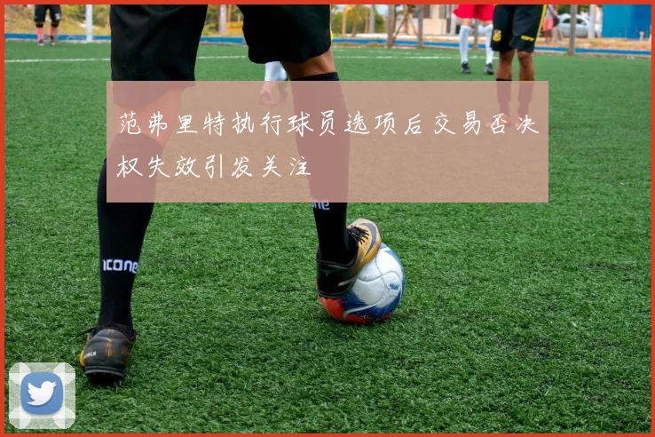 范弗里特执行球员选项后交易否决权失效引发关注