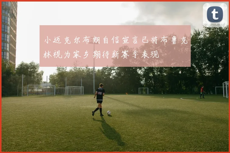 小迈克尔布朗自信宣言已将布鲁克林视为家乡期待新赛季表现
